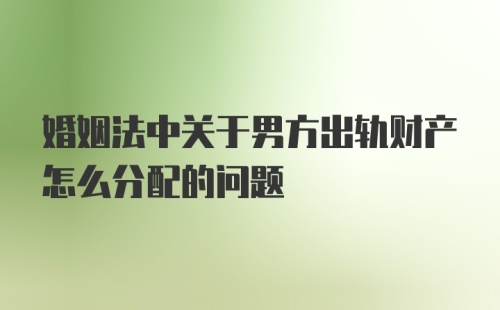 婚姻法中关于男方出轨财产怎么分配的问题