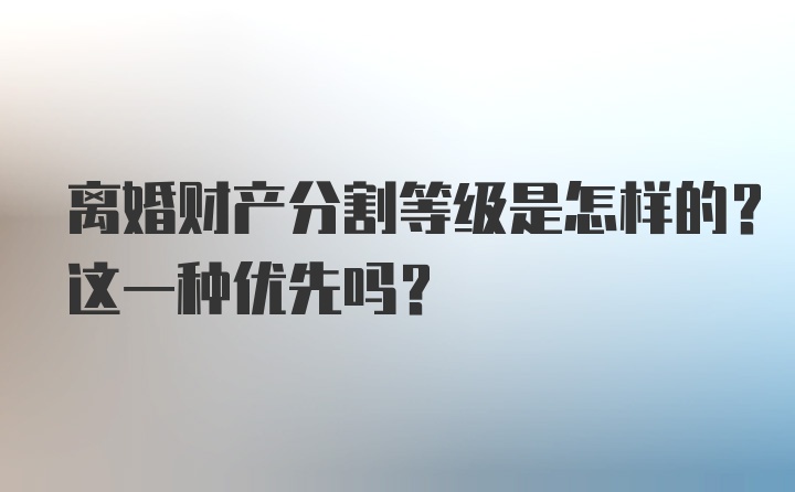 离婚财产分割等级是怎样的？这一种优先吗？