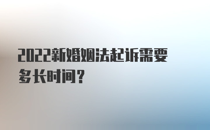 2022新婚姻法起诉需要多长时间？