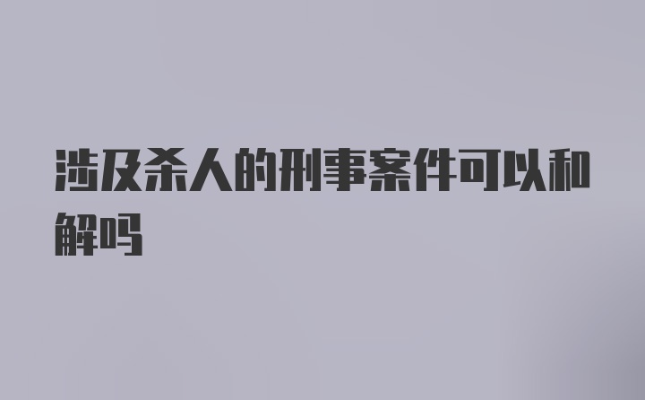 涉及杀人的刑事案件可以和解吗