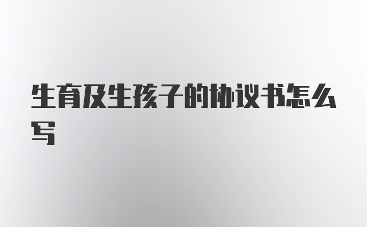 生育及生孩子的协议书怎么写