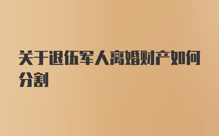 关于退伍军人离婚财产如何分割