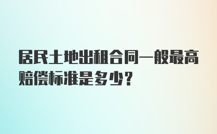 居民土地出租合同一般最高赔偿标准是多少?