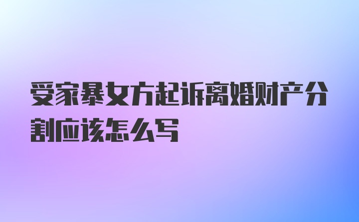 受家暴女方起诉离婚财产分割应该怎么写