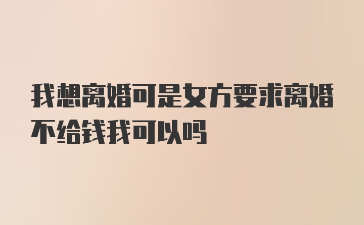 我想离婚可是女方要求离婚不给钱我可以吗