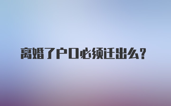 离婚了户口必须迁出么？