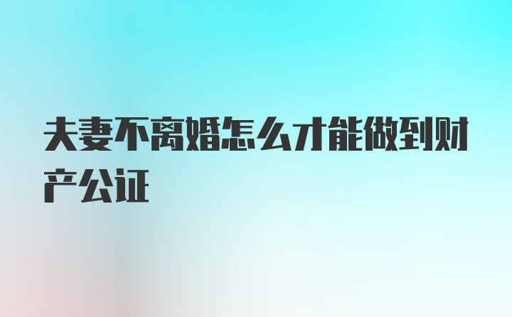 夫妻不离婚怎么才能做到财产公证