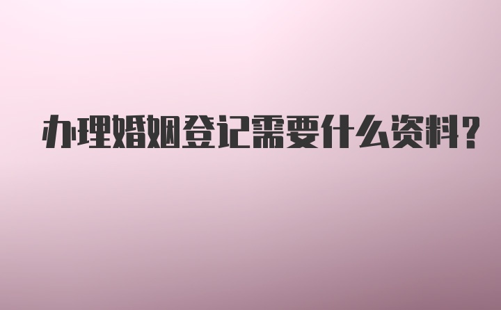 办理婚姻登记需要什么资料？