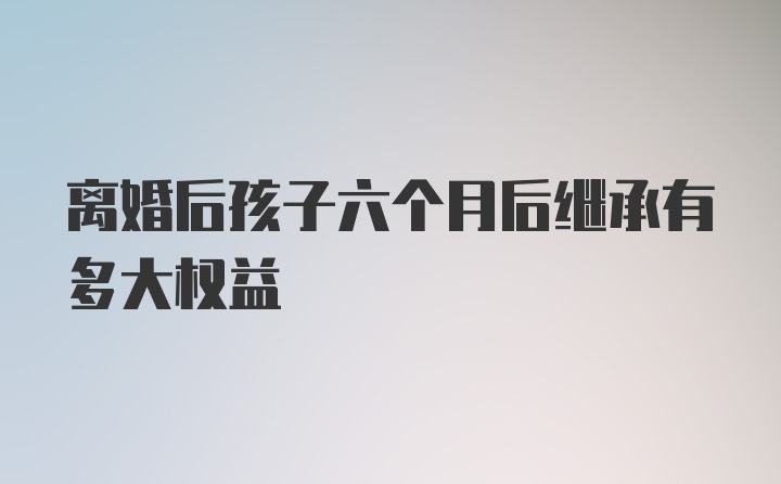 离婚后孩子六个月后继承有多大权益