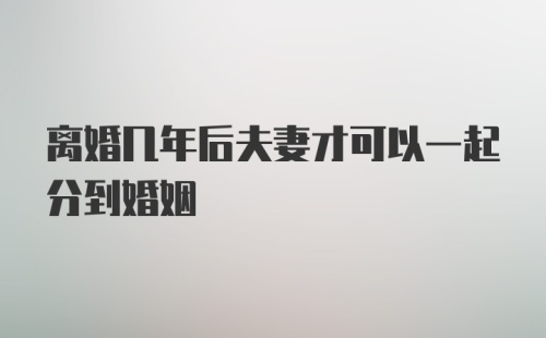 离婚几年后夫妻才可以一起分到婚姻