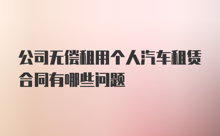 公司无偿租用个人汽车租赁合同有哪些问题