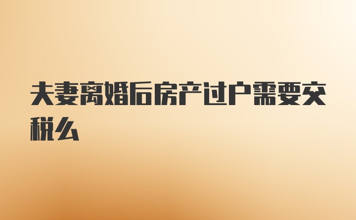 夫妻离婚后房产过户需要交税么