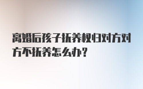 离婚后孩子抚养权归对方对方不抚养怎么办？