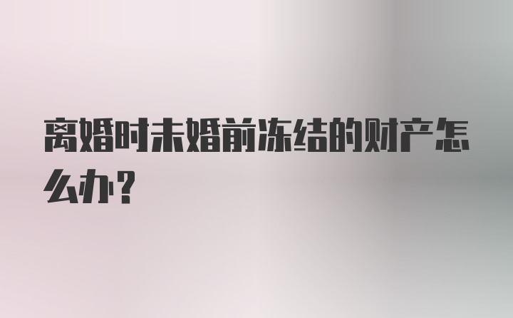 离婚时未婚前冻结的财产怎么办?