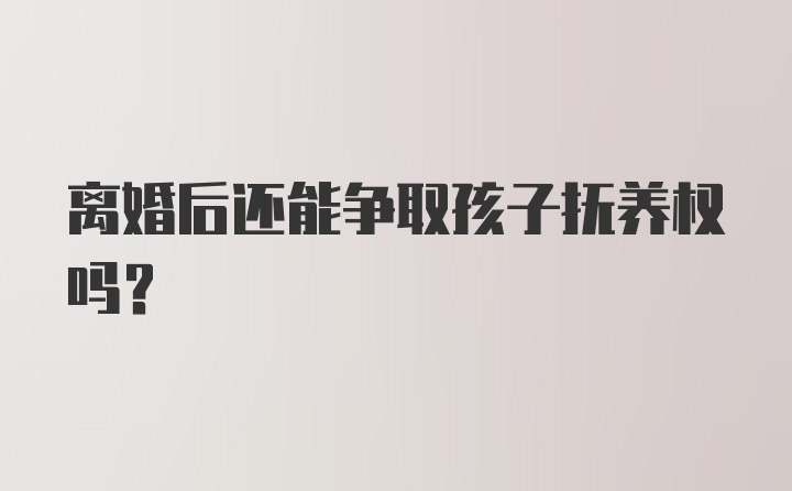 离婚后还能争取孩子抚养权吗？