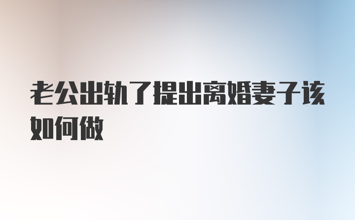 老公出轨了提出离婚妻子该如何做