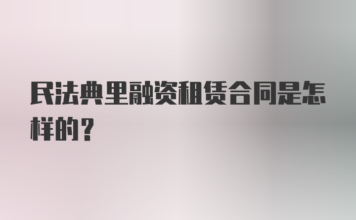 民法典里融资租赁合同是怎样的？