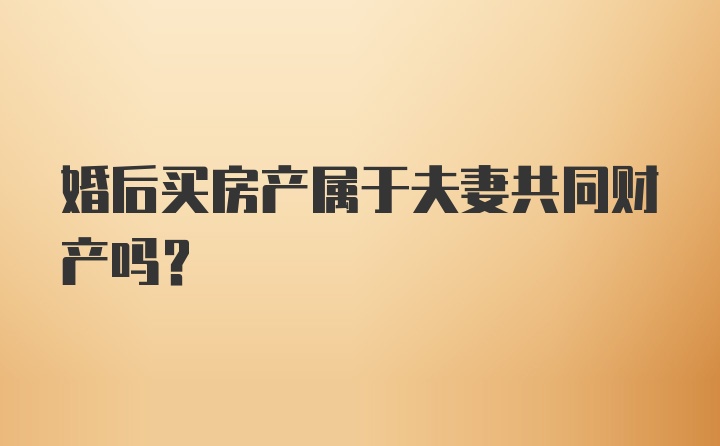 婚后买房产属于夫妻共同财产吗?