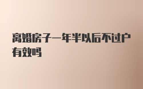 离婚房子一年半以后不过户有效吗