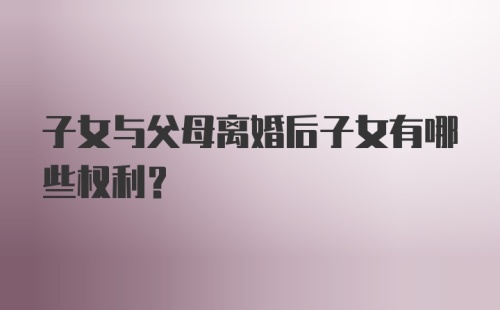 子女与父母离婚后子女有哪些权利？