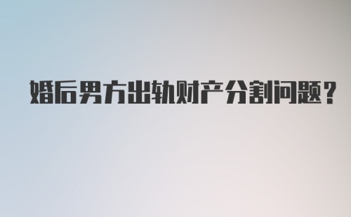 婚后男方出轨财产分割问题?