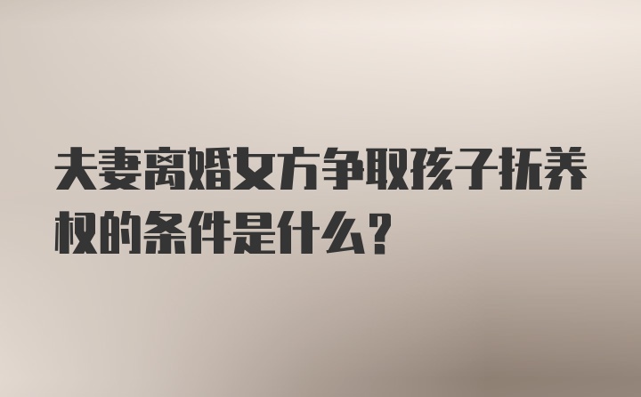 夫妻离婚女方争取孩子抚养权的条件是什么？