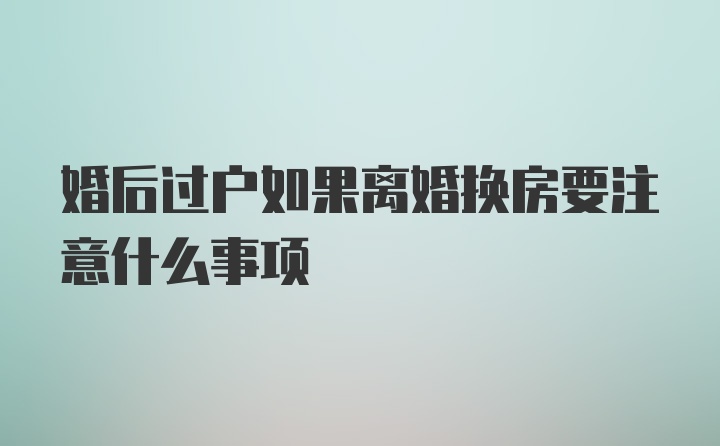 婚后过户如果离婚换房要注意什么事项