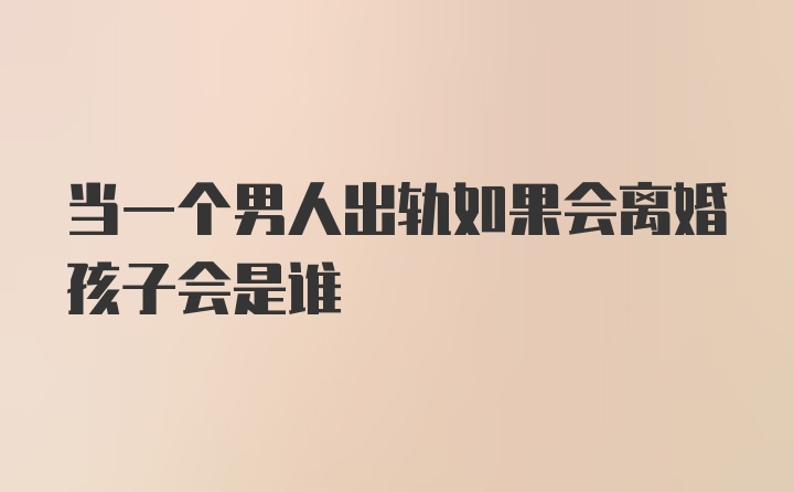 当一个男人出轨如果会离婚孩子会是谁