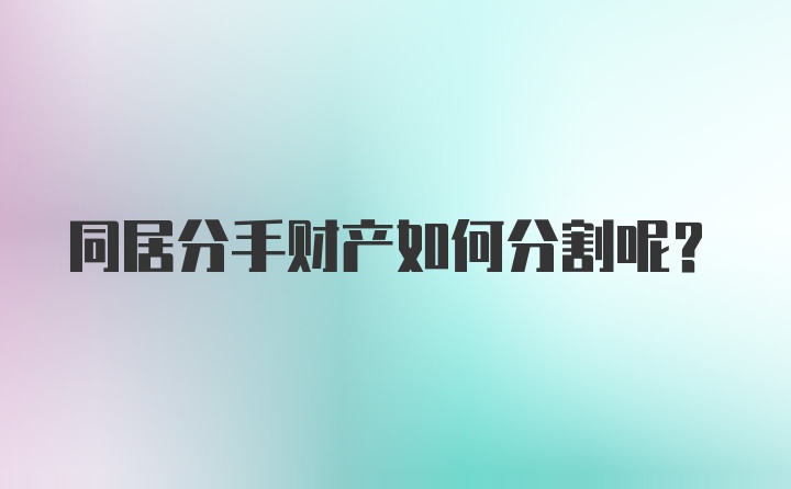 同居分手财产如何分割呢？