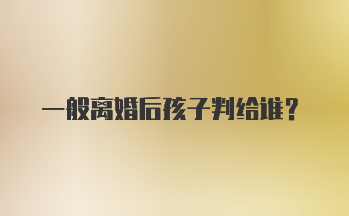 一般离婚后孩子判给谁？