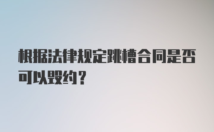 根据法律规定跳槽合同是否可以毁约？