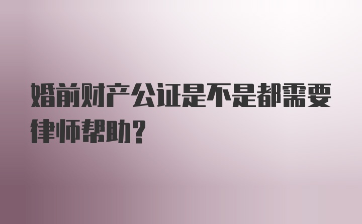 婚前财产公证是不是都需要律师帮助？