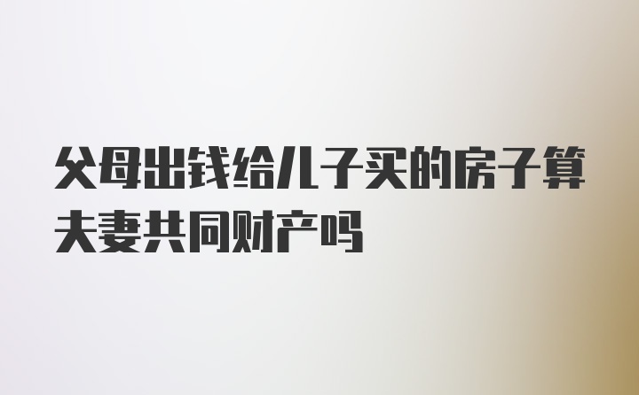 父母出钱给儿子买的房子算夫妻共同财产吗