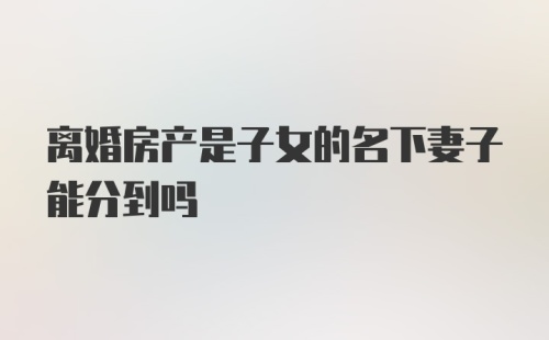 离婚房产是子女的名下妻子能分到吗