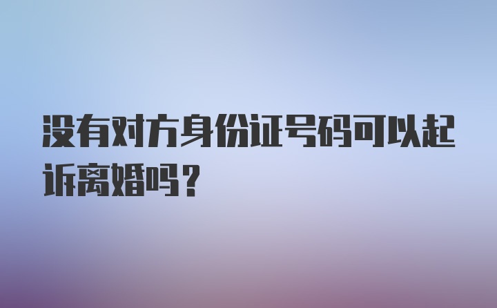 没有对方身份证号码可以起诉离婚吗？