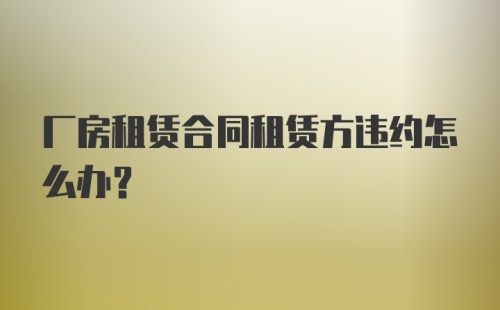 厂房租赁合同租赁方违约怎么办？