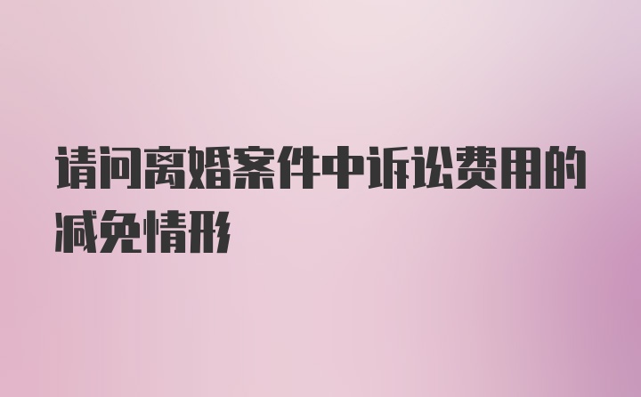 请问离婚案件中诉讼费用的减免情形