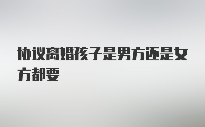 协议离婚孩子是男方还是女方都要