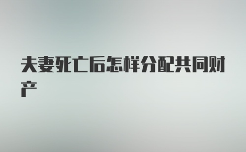 夫妻死亡后怎样分配共同财产