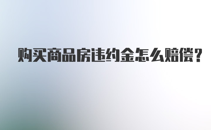 购买商品房违约金怎么赔偿?