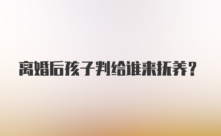 离婚后孩子判给谁来抚养？