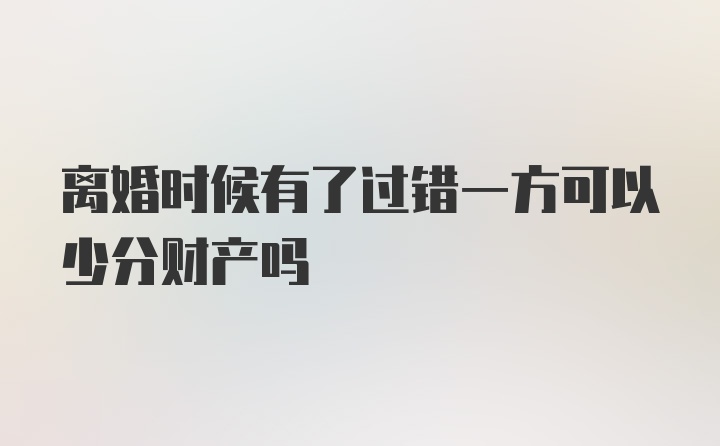 离婚时候有了过错一方可以少分财产吗