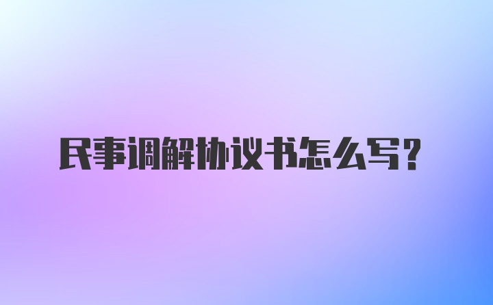 民事调解协议书怎么写?