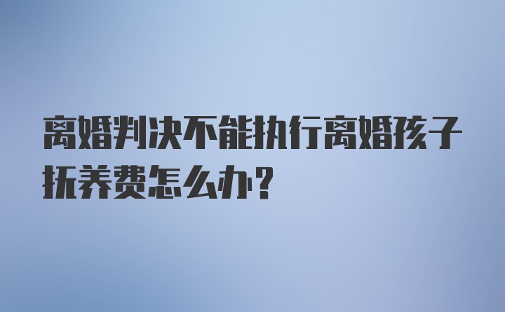 离婚判决不能执行离婚孩子抚养费怎么办？