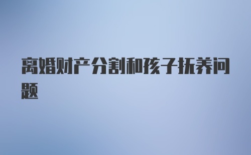 离婚财产分割和孩子抚养问题