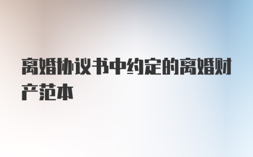 离婚协议书中约定的离婚财产范本