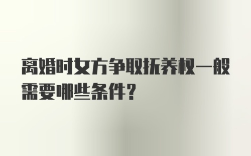 离婚时女方争取抚养权一般需要哪些条件？