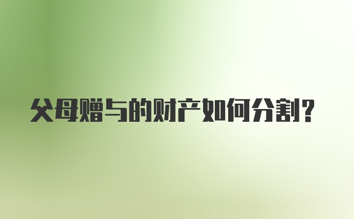 父母赠与的财产如何分割？