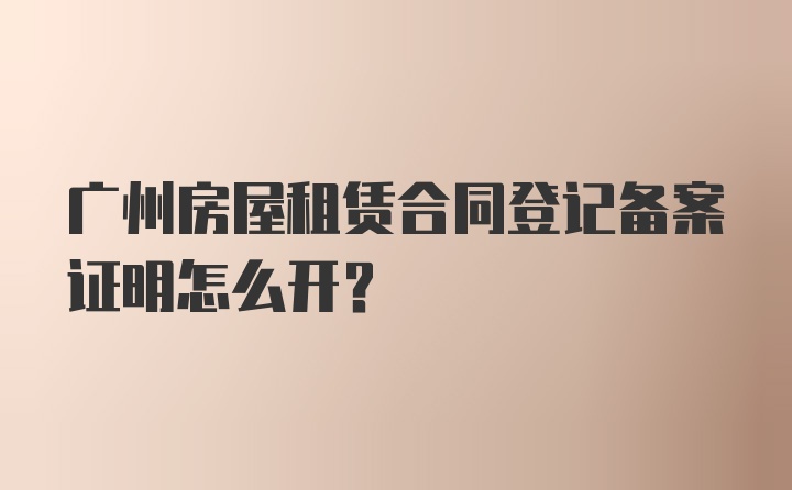 广州房屋租赁合同登记备案证明怎么开？