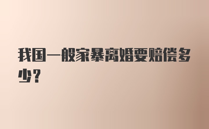 我国一般家暴离婚要赔偿多少？